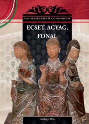 Ecset, agyag, fonal - Magyar királynék és nagyasszonyok 26.